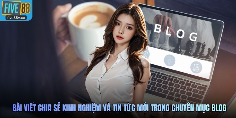 Bài viết chia sẻ kinh nghiệm và tin tức mới trong chuyên mục blog