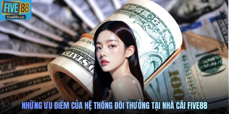 Những ưu điểm của hệ thống đổi thưởng tại nhà cái Five88
