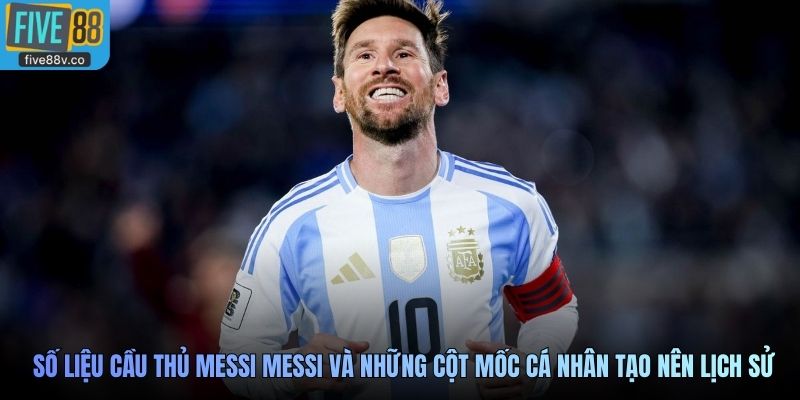 Số liệu cầu thủ Messi Messi và những cột mốc cá nhân tạo nên lịch sử
